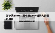 游小浪game（游小浪game植物大战僵尸3D）