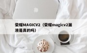 荣耀MAGICV2（荣耀magicv2漏液是真的吗）