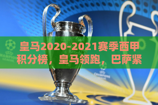 皇马2020-2021赛季西甲积分榜，皇马领跑，巴萨紧随其后，排名第二