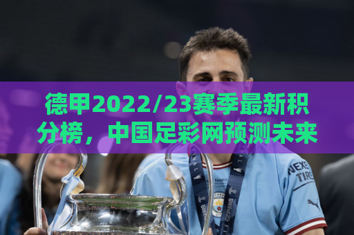 德甲2022/23赛季最新积分榜，中国足彩网预测未来竞争格局之一，竞争格局